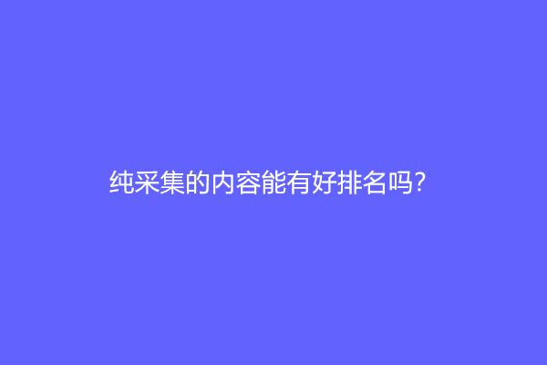 纯采集的内容能有好排名吗？纯采集站怎么获得排名？