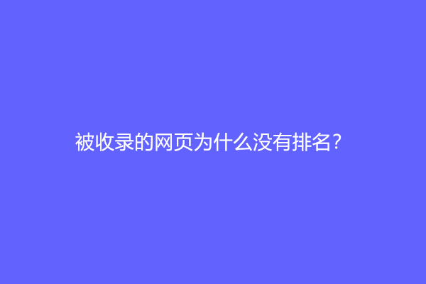 被收录的网页为什么没有排名？网站有收录却没有排名怎么办？