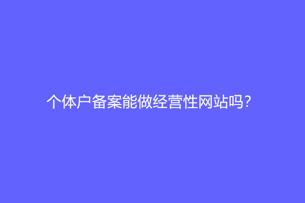 个体户备案能做经营性网站吗？