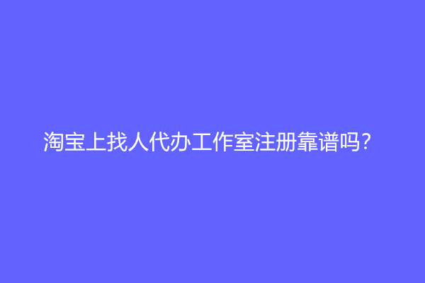 淘宝上找人代办工作室注册靠谱吗？