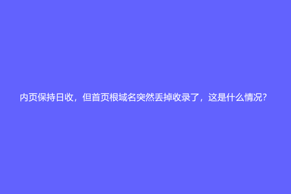 内页保持日收，但首页根域名突然丢掉收录了，这是什么情况？