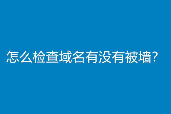 怎么检查域名有没有被墙？(域名被墙查询方法)