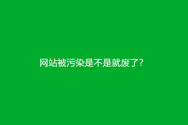 网站被污染是不是就废了？有什么后果？