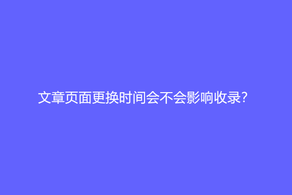 文章页面更换时间会不会影响收录？