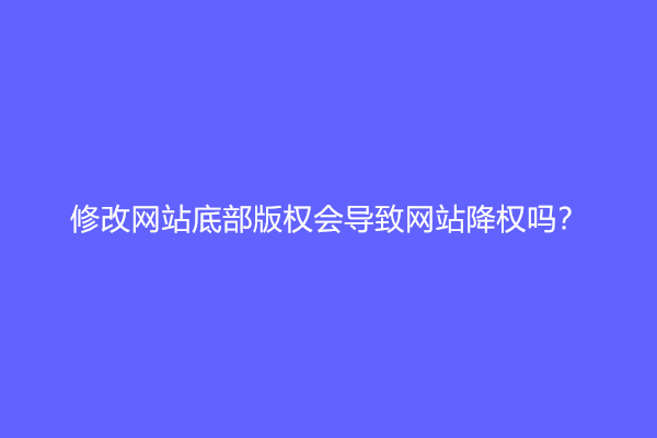 修改网站底部版权会导致网站降权吗？