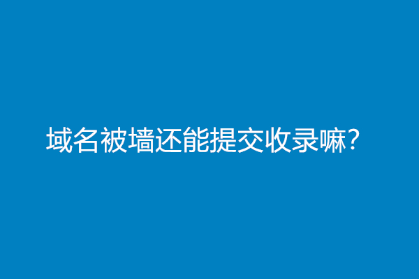 域名被墙还能提交收录嘛？