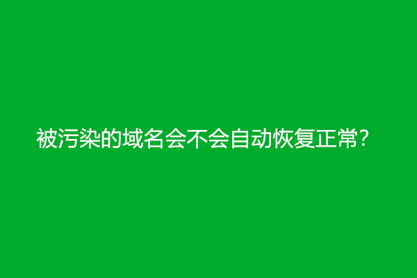 被污染的域名会不会自动恢复正常？