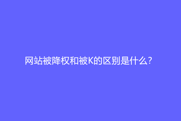 网站被降权和被K的区别是什么？怎么恢复？