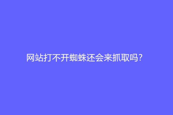 网站打不开蜘蛛还会来抓取吗？