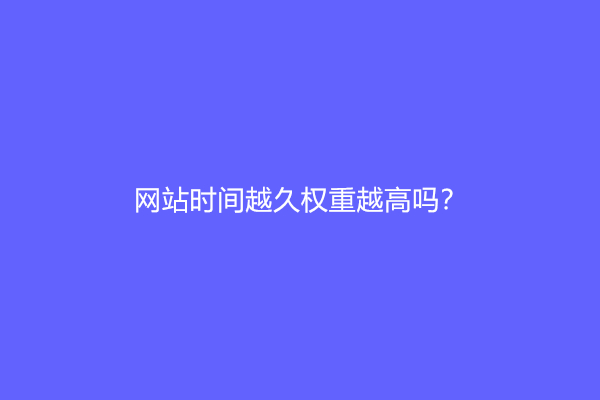 网站时间越久权重越高吗？网站多久才能上权重？