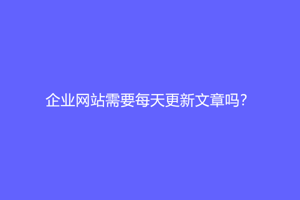 企业网站需要每天更新文章吗？