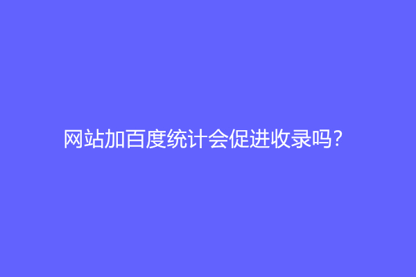 网站加百度统计会促进收录吗？