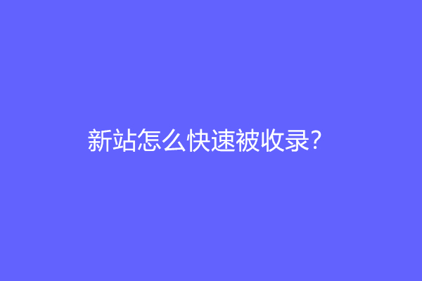 新站怎么快速被收录？浅谈关于新站收录问题