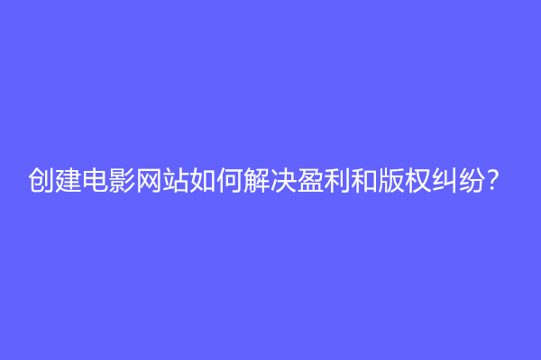 创建电影网站如何解决盈利和版权纠纷？