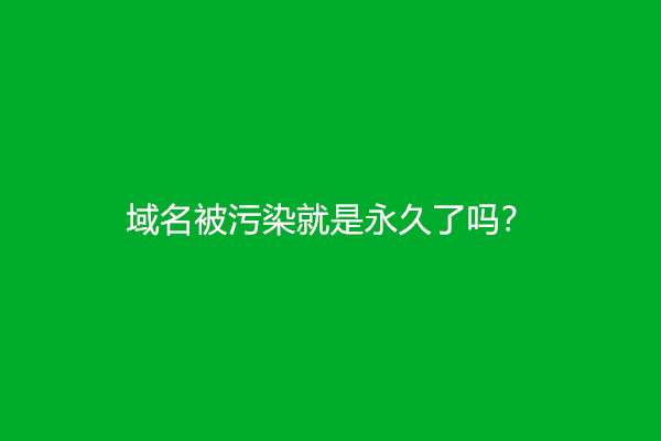 域名被污染就是永久了吗？怎么解决？