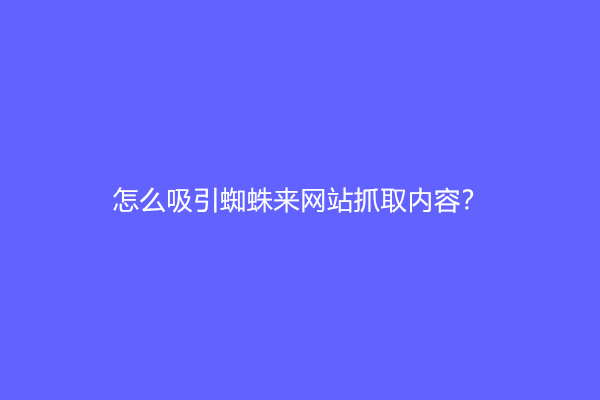 怎么吸引蜘蛛来网站抓取内容？如何引蜘蛛秒收录？