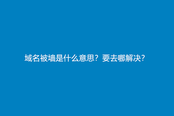 域名被墙是什么意思？要去哪解决？