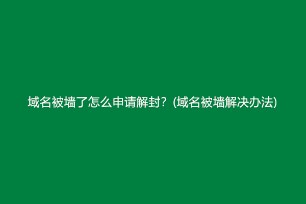 域名被墙了怎么申请解封？(域名被墙解决办法)