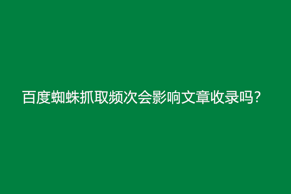 百度蜘蛛抓取频次会影响文章收录吗？