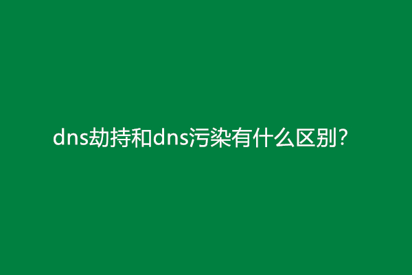 dns劫持和dns污染有什么区别？