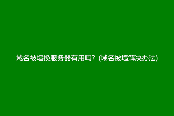 域名被墙换服务器有用吗？(域名被墙解决办法)