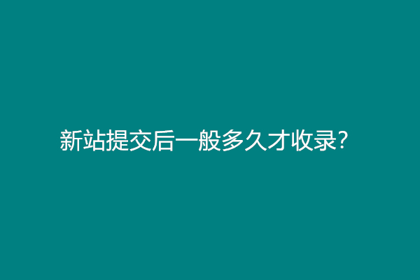 新站提交后一般多久才收录？