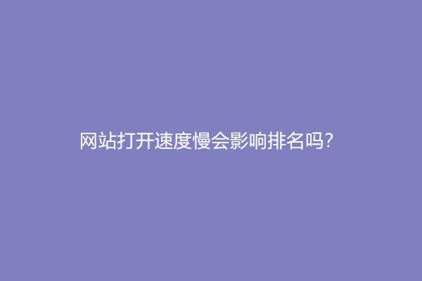 网站打开速度慢会影响排名吗？