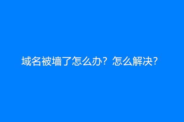 域名被墙了怎么办？怎么解决？