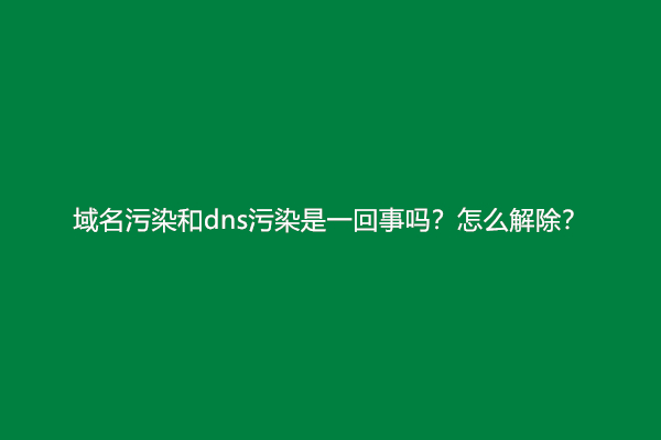 域名污染和dns污染是一回事吗？怎么解除？