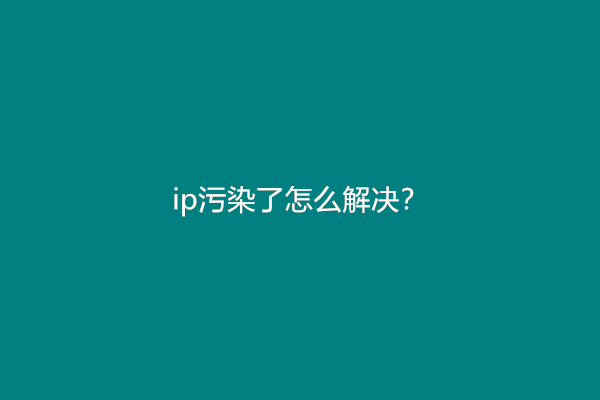 ip污染了怎么解决？