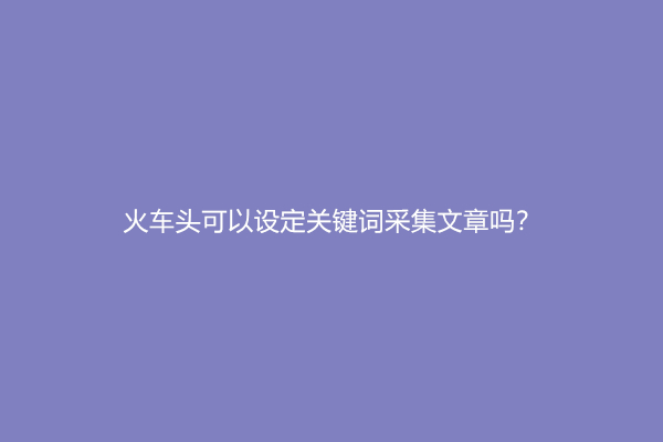 火车头可以设定关键词采集文章吗？