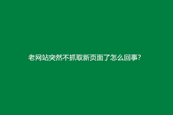 老网站突然不抓取新页面了怎么回事？