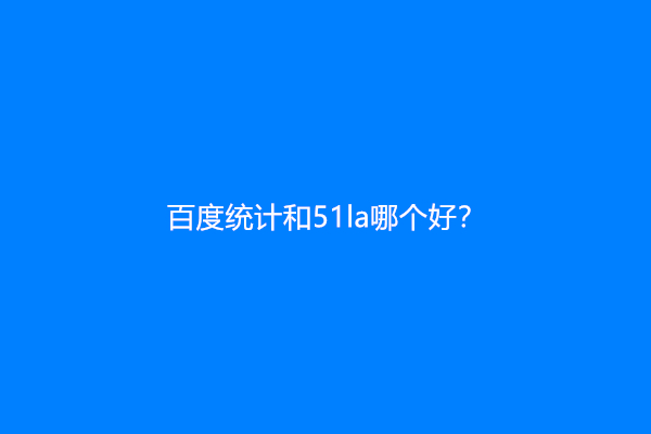 百度统计和51la哪个好？