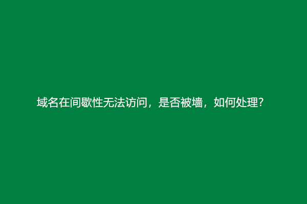 域名在间歇性无法访问，是否被墙，如何处理？