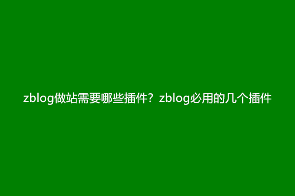 zblog做站需要哪些插件？zblog必用的几个插件