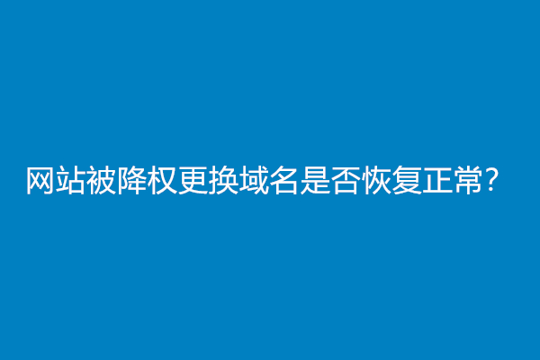 网站被降权更换域名是否恢复正常？