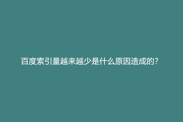 百度索引量越来越少是什么原因造成的？