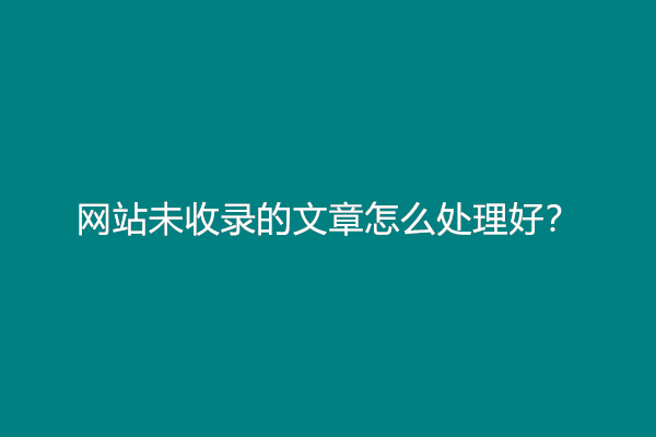 网站未收录的文章怎么处理好？