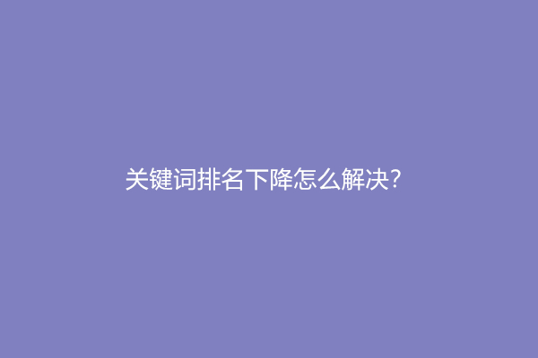 关键词排名下降怎么解决？