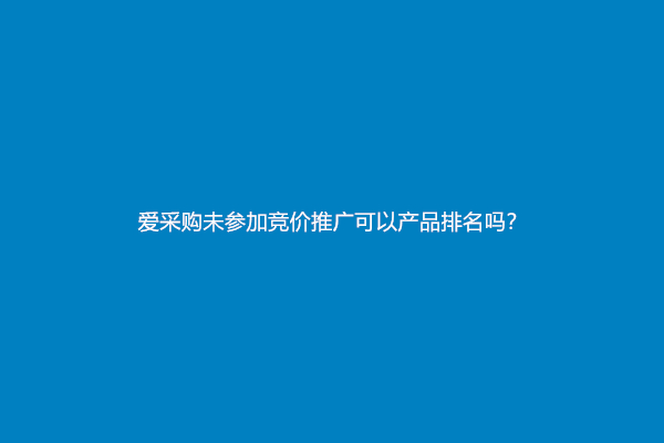 爱采购未参加竞价推广可以产品排名吗？