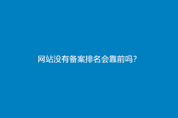 网站没有备案排名会靠前吗？