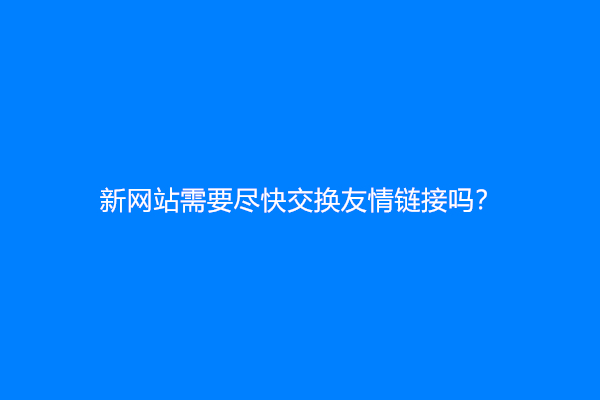 新网站需要尽快交换友情链接吗？