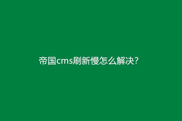 帝国cms刷新慢怎么解决？