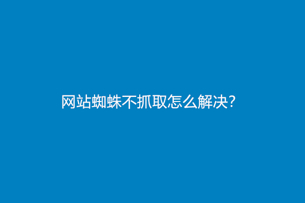 网站蜘蛛不抓取怎么解决？