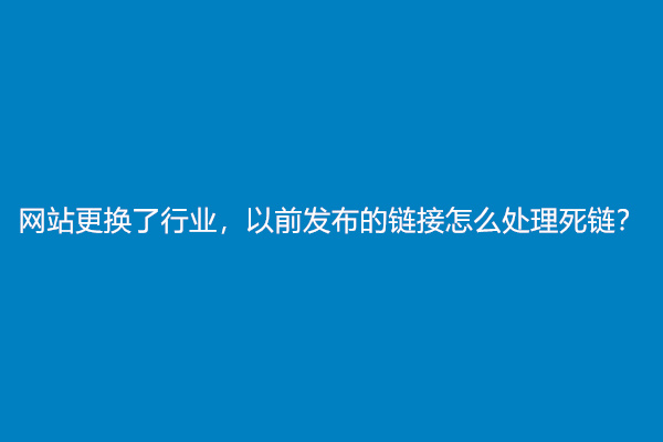 网站更换了行业，以前发布的链接怎么处理死链？