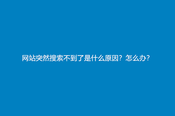 网站突然搜索不到了是什么原因？怎么办？