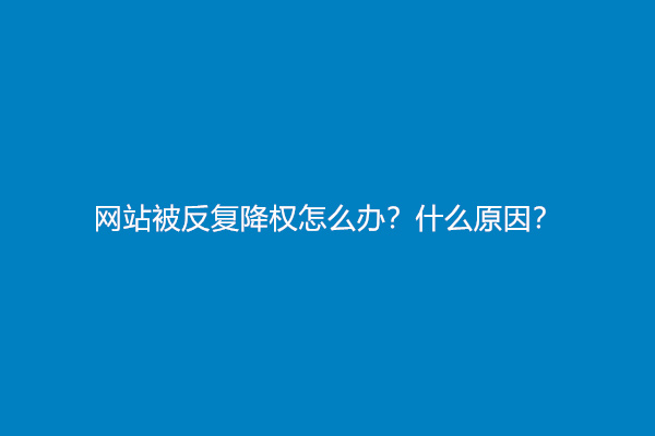 网站被反复降权怎么办？什么原因？