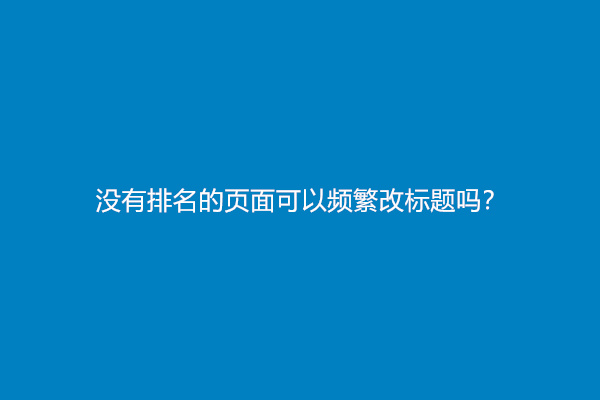 没有排名的页面可以频繁改标题吗？