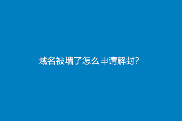 域名被墙了怎么申请解封？