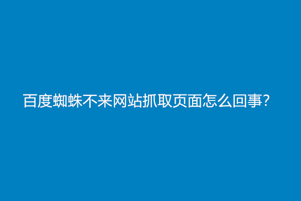 百度蜘蛛不来网站抓取页面怎么回事？